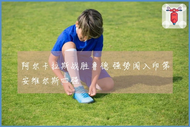 阿尔卡拉斯战胜鲁德 强势闯入印第安维尔斯四强