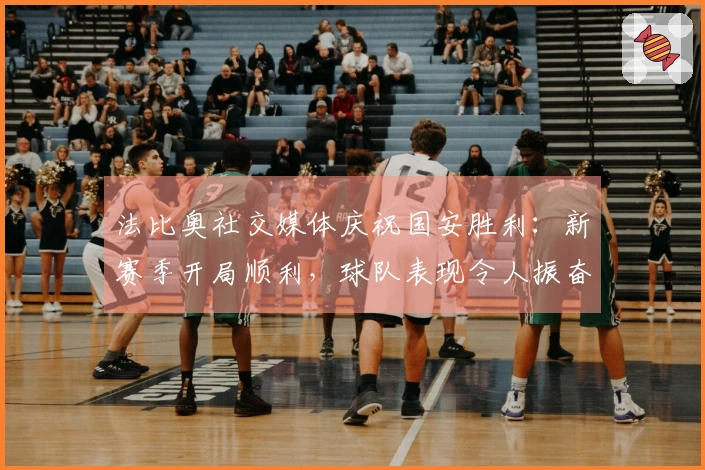 法比奥社交媒体庆祝国安胜利:新赛季开局顺利,球队表现令人振奋