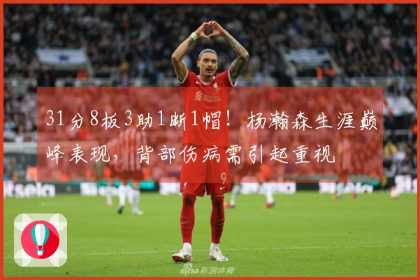31分8板3助1断1帽！杨瀚森生涯巅峰表现，背部伤病需引起重视