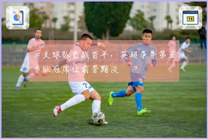 六支球队首战皆平，英超争夺第五个欧冠席位前景黯淡