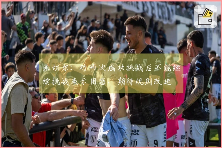 米切尔：对两次成功挑战后不能继续挑战表示困惑，期待规则改进
