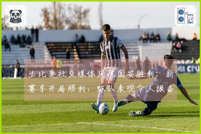 法比奥社交媒体庆祝国安胜利：新赛季开局顺利，球队表现令人振奋