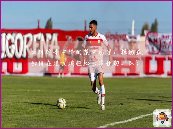面对对手中锋的集中防守，杨瀚森如何在进攻端轻松击溃快船二队？
