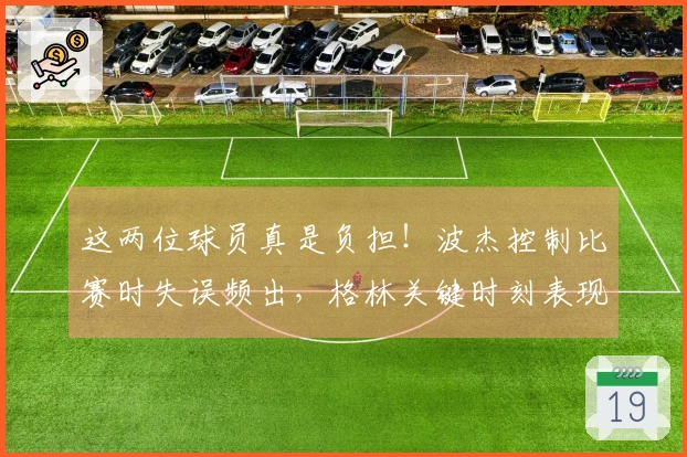 这两位球员真是负担！波杰控制比赛时失误频出，格林关键时刻表现不佳！