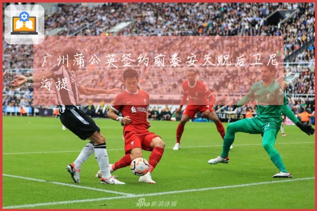 广州蒲公英签约前泰安天贶后卫尼海提