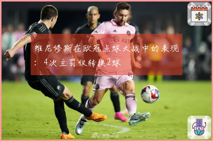 维尼修斯在欧冠点球大战中的表现：4次主罚仅转换2球