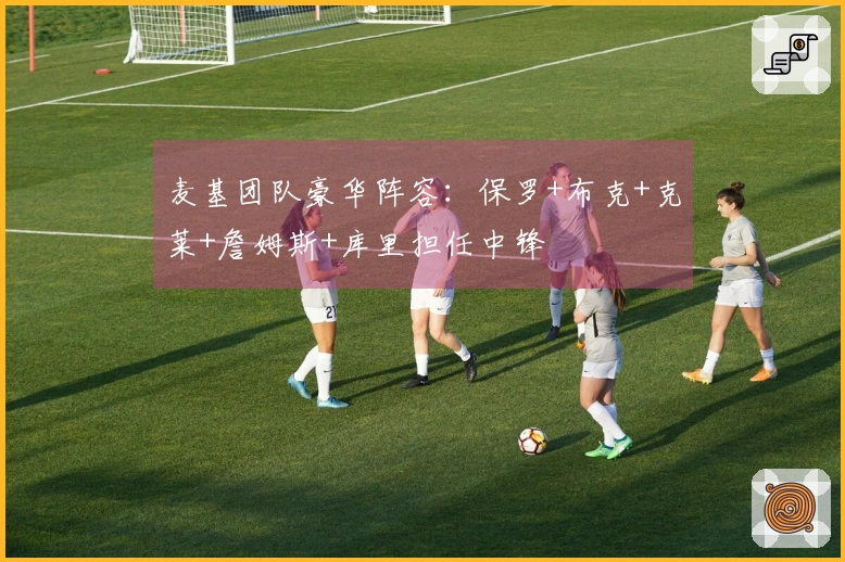 麦基团队豪华阵容：保罗+布克+克莱+詹姆斯+库里担任中锋