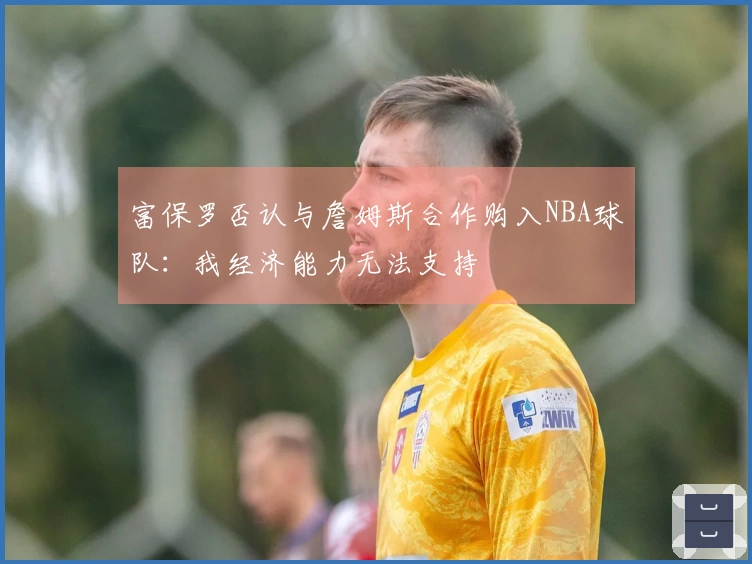 富保罗否认与詹姆斯合作购入NBA球队：我经济能力无法支持