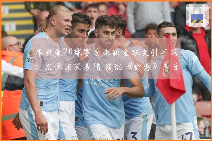 韦世豪20球赛季未获金球奖引不满：发呆泪笑表情 搭配《偷感》音乐