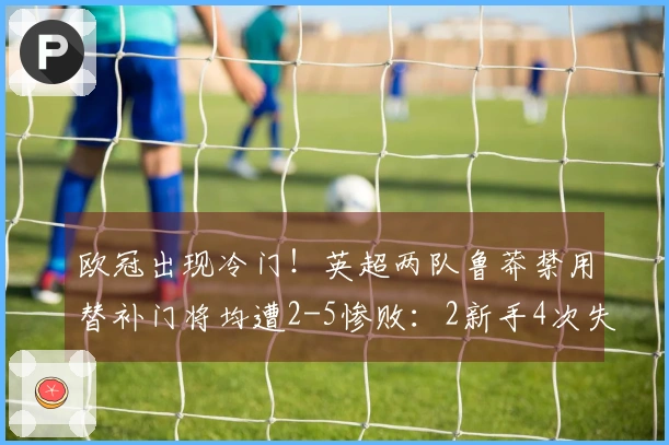 欧冠出现冷门！英超两队鲁莽禁用替补门将均遭2-5惨败：2新手4次失误
