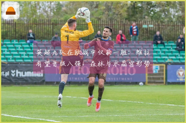 英超九队在欧战中仅获一胜：维拉有望晋级八强，森林与水晶宫形势严峻