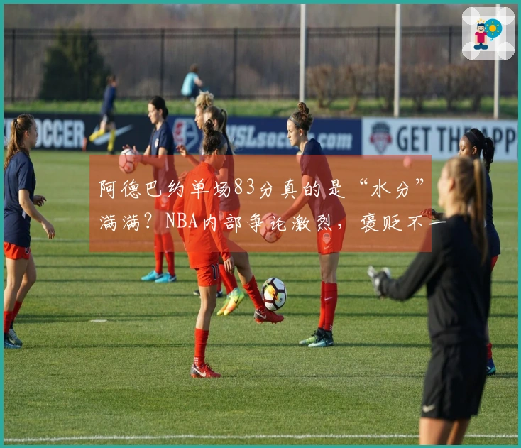 阿德巴约单场83分真的是“水分”满满？NBA内部争论激烈，褒贬不一