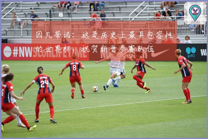 因凡蒂诺：这是历史上最具包容性的世界杯，祝贺新晋参赛队伍