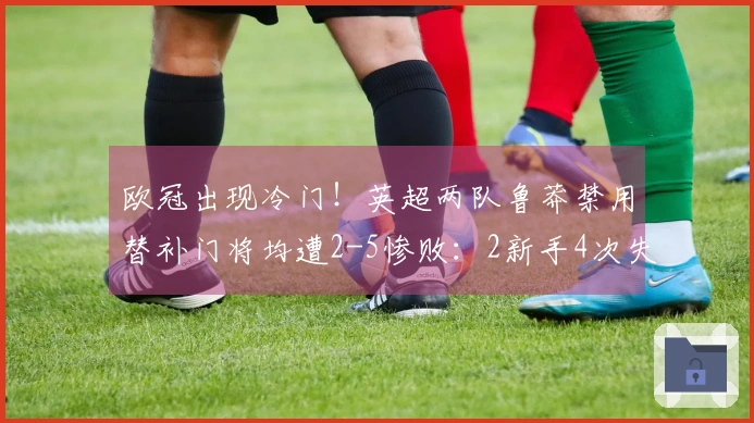 欧冠出现冷门！英超两队鲁莽禁用替补门将均遭2-5惨败：2新手4次失误