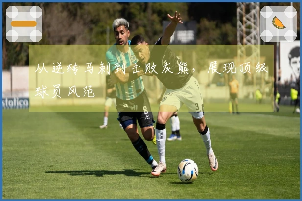 从逆转马刺到击败灰熊，展现顶级球员风范