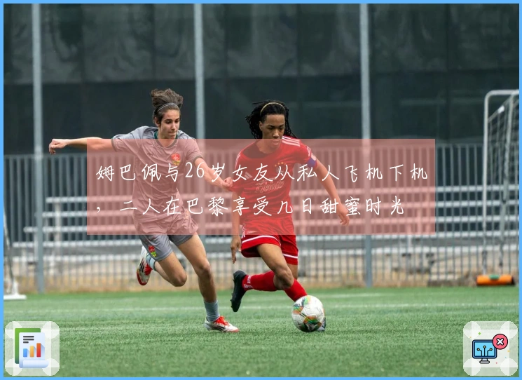 姆巴佩与26岁女友从私人飞机下机,二人在巴黎享受几日甜蜜时光