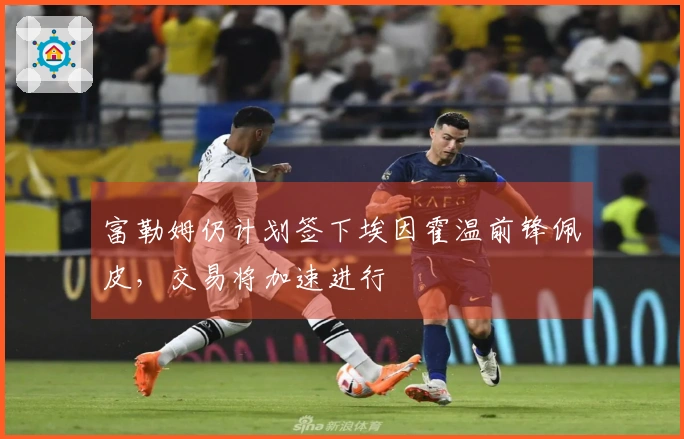 富勒姆仍计划签下埃因霍温前锋佩皮，交易将加速进行