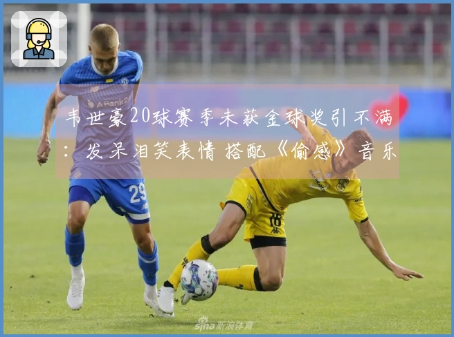 韦世豪20球赛季未获金球奖引不满：发呆泪笑表情 搭配《偷感》音乐