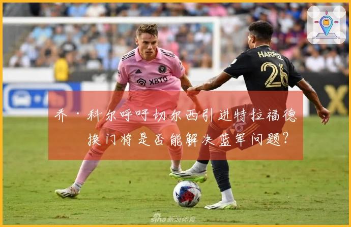 乔·科尔呼吁切尔西引进特拉福德，换门将是否能解决蓝军问题？