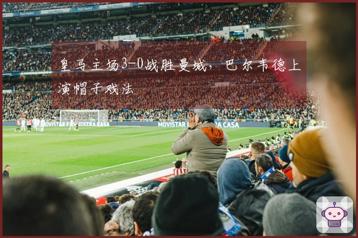 皇马主场3-0战胜曼城，巴尔韦德上演帽子戏法
